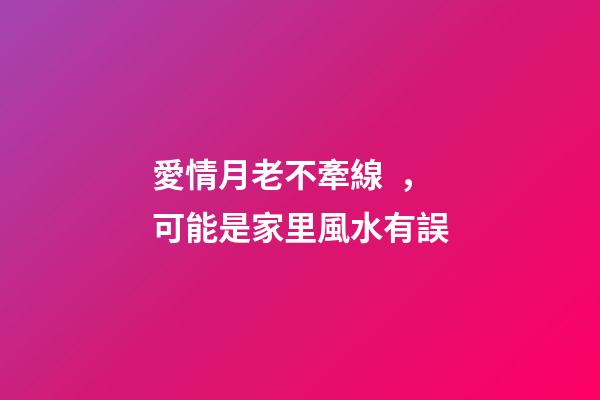 愛情月老不牽線，可能是家里風水有誤